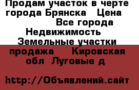 Продам участок в черте города Брянска › Цена ­ 800 000 - Все города Недвижимость » Земельные участки продажа   . Кировская обл.,Луговые д.